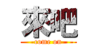 來吧 (come on)