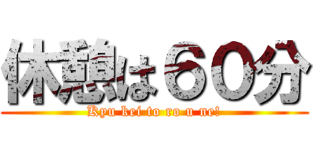 休憩は６０分 (Kyu kei to ro u ne!)