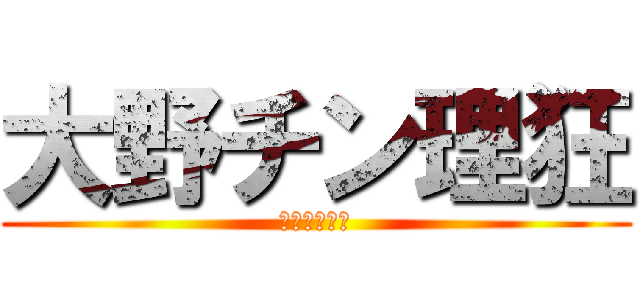 大野チン理狂 (チンチンチン)