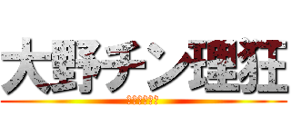 大野チン理狂 (チンチンチン)
