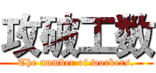 攻破工数 (The number of workers.)