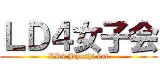 ＬＤ４女子会 (LD4 Jiyoshi kai)