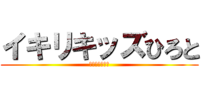 イキリキッズひろと (イキリすぎ注意)