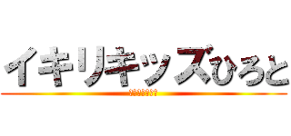 イキリキッズひろと (イキリすぎ注意)