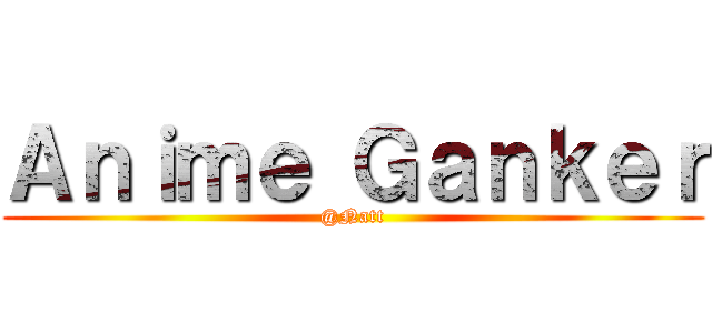 Ａｎｉｍｅ Ｇａｎｋｅｒ (@Natt)