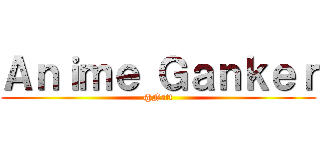 Ａｎｉｍｅ Ｇａｎｋｅｒ (@Natt)