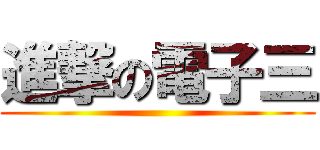 進撃の電子三 ()