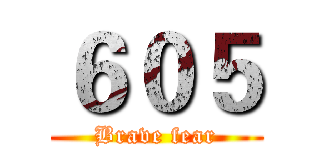 ６０５ (Brave fear)