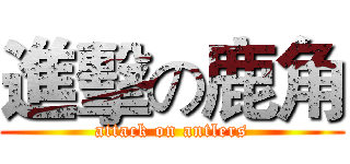 進擊の鹿角 (attack on antlers)