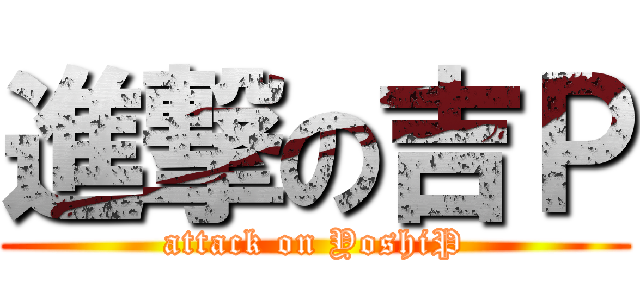 進撃の吉Ｐ (attack on YoshiP)