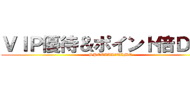 ＶＩＰ優待＆ポイント倍ＤＡＹ (SPECIAL　TIME)