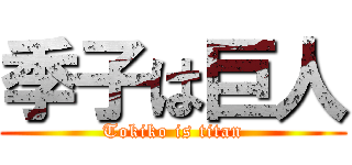 季子は巨人 (Tokiko is titan)