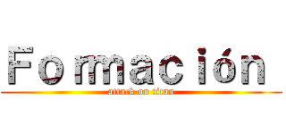 Ｆｏｒｍａｃｉóｎ  (attack on titan)