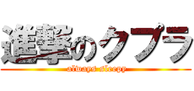 進撃のクプラ ( always sleepy)