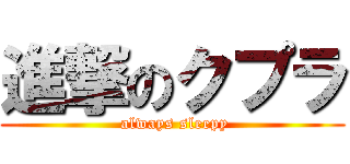 進撃のクプラ ( always sleepy)