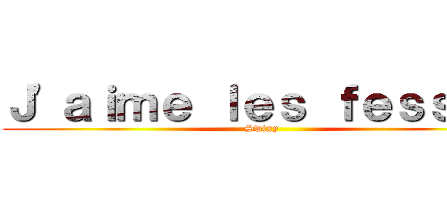Ｊ'ａｉｍｅ ｌｅｓ ｆｅｓｓｅｓ (Swixy)