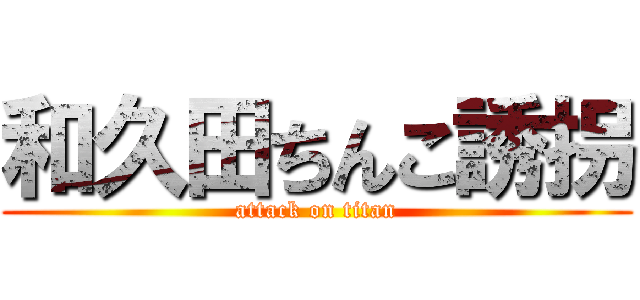 和久田ちんこ誘拐 (attack on titan)