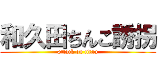 和久田ちんこ誘拐 (attack on titan)
