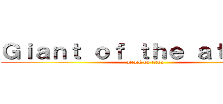 Ｇｉａｎｔ ｏｆ ｔｈｅ ａｔｔａｃｋ (attack on titan)