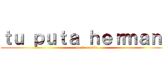 ｔｕ ｐｕｔａ ｈｅｒｍａｎａ (me la comío)