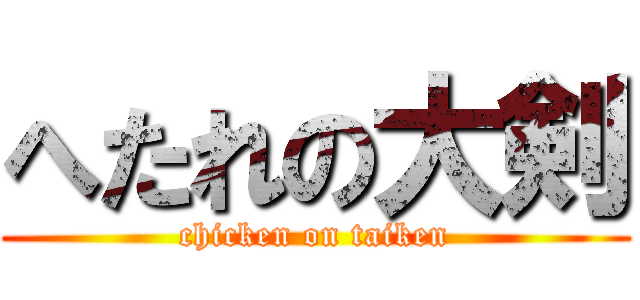 へたれの大剣 (chicken on taiken)