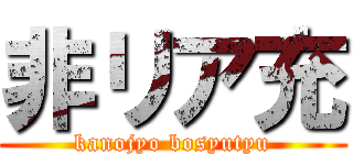 非リア充 (kanojyo bosyutyu)