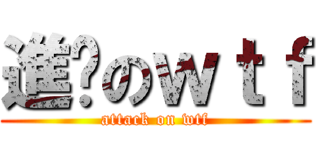 進擊のｗｔｆ (attack on wtf)