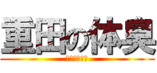 重田の体臭 (まじイカ臭い)