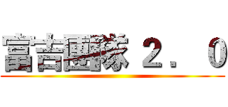 富吉團隊 ２ ．０ ()