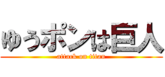 ゆうポンは巨人 (attack on titan)