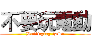 不要玩電動 (Don't play game)