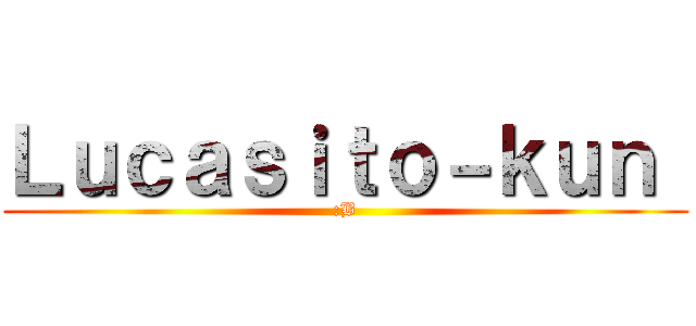 Ｌｕｃａｓｉｔｏ－ｋｕｎ  (:B)