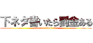 下ネタ書いたら罰金ある (simoneta kimoi sine)