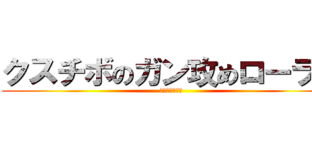 クスチボのガン攻めローラー (おもんない環境)