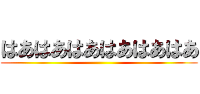 はあはあはあはあはあはあ ()