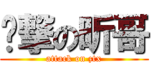 进撃の昕哥 (attack on ztx)
