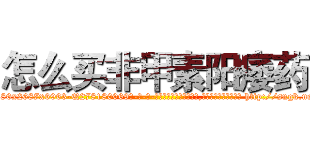 怎么买非甲素阳痿药 (怎么买非甲素阳痿药【电-186x2687x6963-Q278180069元-吉-药-业】我们做的是长期生意,靠的是老客户长期支持 http://sngk.net/EhYL5d
)