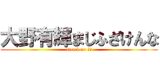 大野有輝まじふざけんな (attack on 死ね)