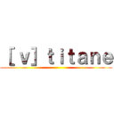 ［ ｖ］ｔｉｔａｎｅ ()