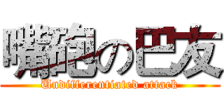 嘴砲の巴友 (Undifferentiated attack)