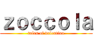 ｚｏｃｃｏｌａ (tales of valentina)