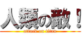 人類の敵！ (attack on titan)
