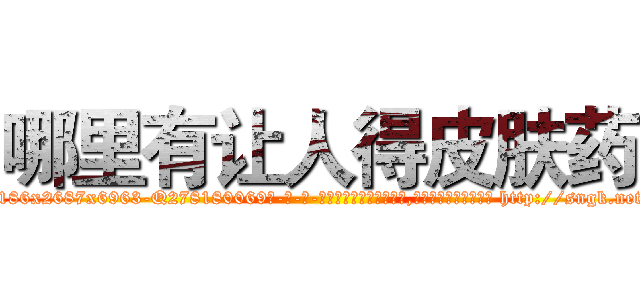 哪里有让人得皮肤药 (哪里有让人得皮肤药【电-186x2687x6963-Q278180069元-吉-药-业】我们做的是长期生意,靠的是老客户长期支持 http://sngk.net/RDqfuF
)