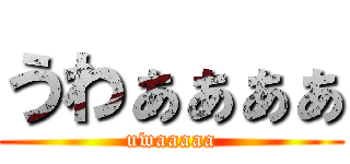 うわぁぁぁぁ (uwaaaaa)