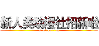 新人类动漫社招新啦 (attack on titan)