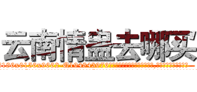 云南情蛊去哪买 (云南情蛊去哪买【电.话186x0156x9662-Q194843976林氏药业】我们做的是长期生意,靠的是老客户长期支持
参考消息网2月20日报道 韩媒称，“剩女多、离婚率高的城市，房价一定会上涨。”这是中国经济学家金岩石2016年12月参加在上海举行的房地产相关论坛时说的话。
)