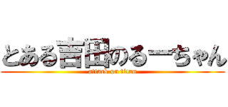 とある吉田のるーちゃん (attack on titan)