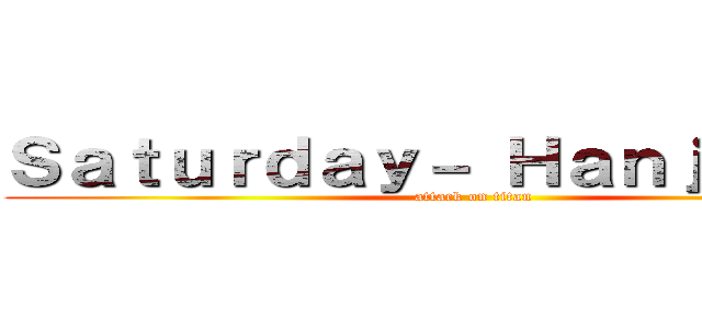 Ｓａｔｕｒｄａｙ－ Ｈａｎｊｉ Ｚｏｅ (attack on titan)