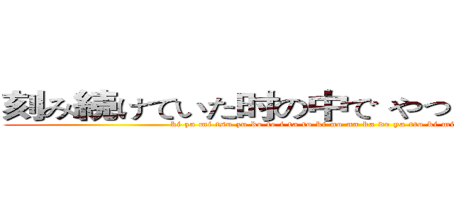 刻み続けていた时の中で やっと君に逢えたから (ki za mi tsu zu ke te i ta to ki no na ka de ya tto ki mi ni a e ta ka ra)