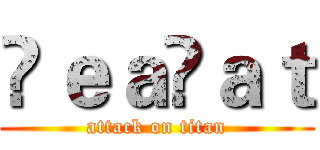 ŤｅａÇａｔ (attack on titan)